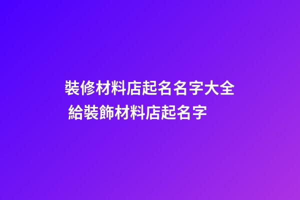 裝修材料店起名名字大全 給裝飾材料店起名字-第1張-店鋪起名-玄機派